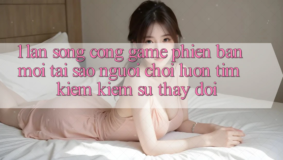 1. Làn Sóng Cổng Game Phiên bản mới: Tại Sao Người Chơi Luôn Tìm kiếm Kiếm Sự Thay Đổi?