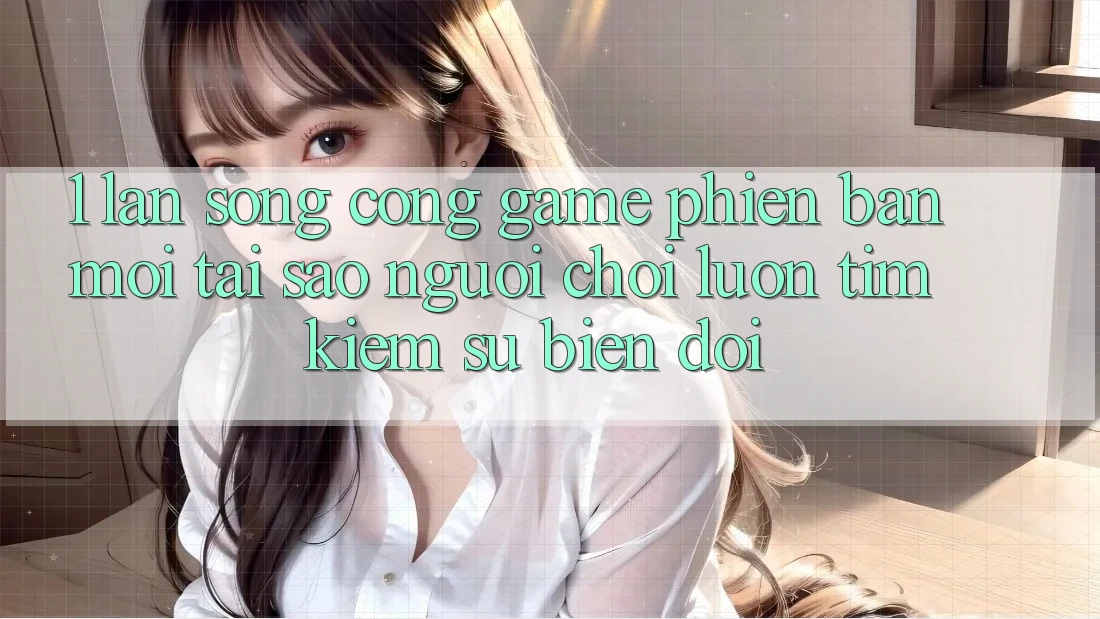 1. Làn Sóng Cổng Game Phiên bản mới: Tại Sao Người Chơi Luôn Tìm Kiếm Sự Biến đổi?