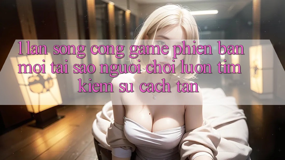 1. Làn Sóng Cổng Game Phiên bản mới: Tại Sao Người Chơi Luôn Tìm kiếm Sự Cách tân?