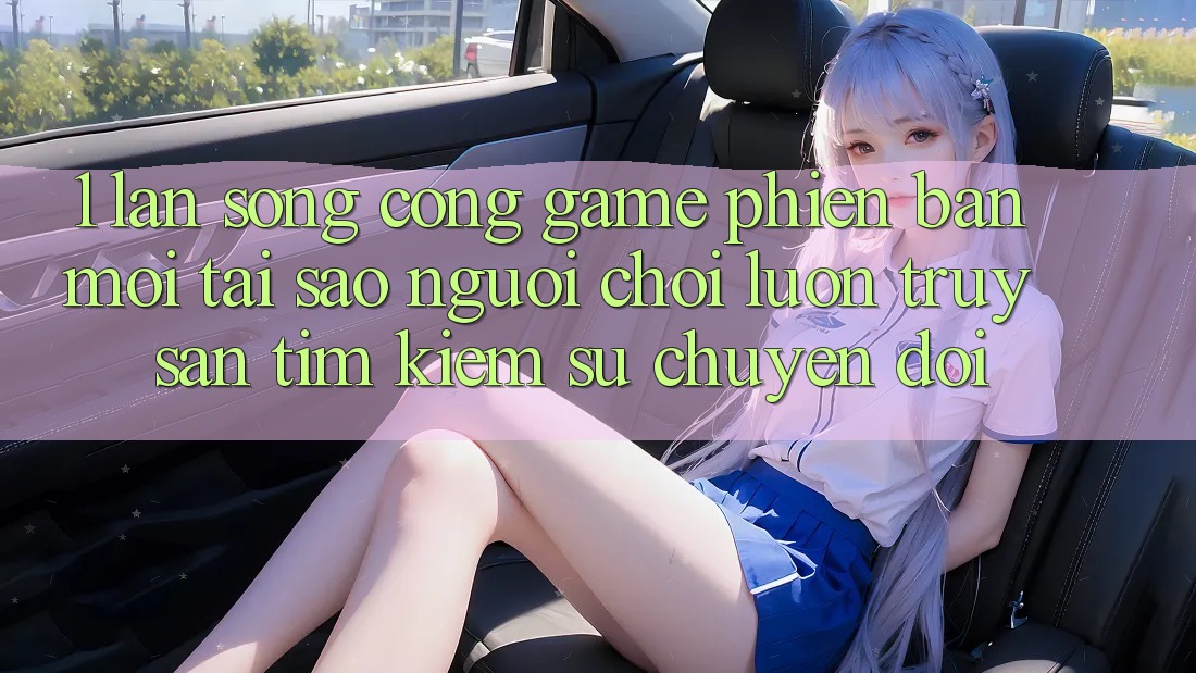 1. Làn Sóng Cổng Game Phiên bản mới: Tại Sao Người chơi Luôn Truy săn tìm Kiếm Sự Chuyển đổi?
