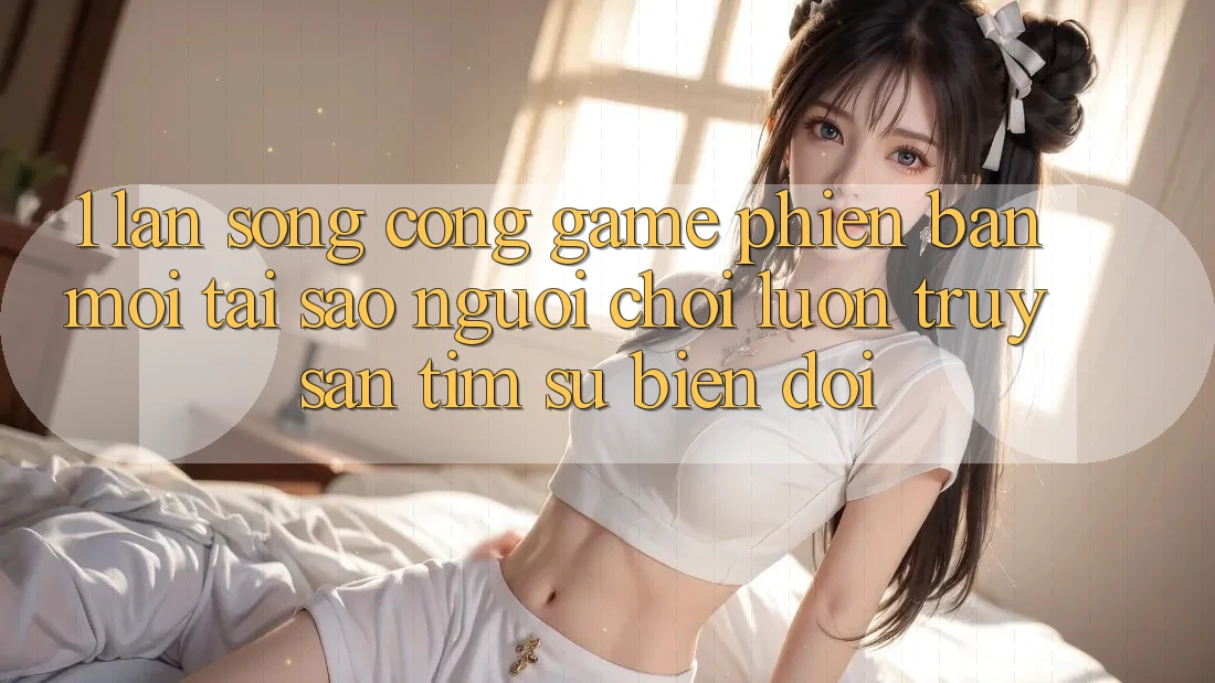1. Làn Sóng Cổng Game Phiên bản mới: Tại Sao Người Chơi Luôn Truy săn tìm Sự Biến đổi?