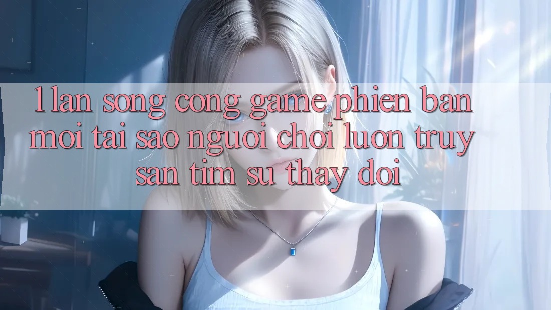 1. Làn Sóng Cổng Game Phiên bản mới: Tại Sao Người Chơi Luôn Truy săn tìm Sự Thay Đổi?