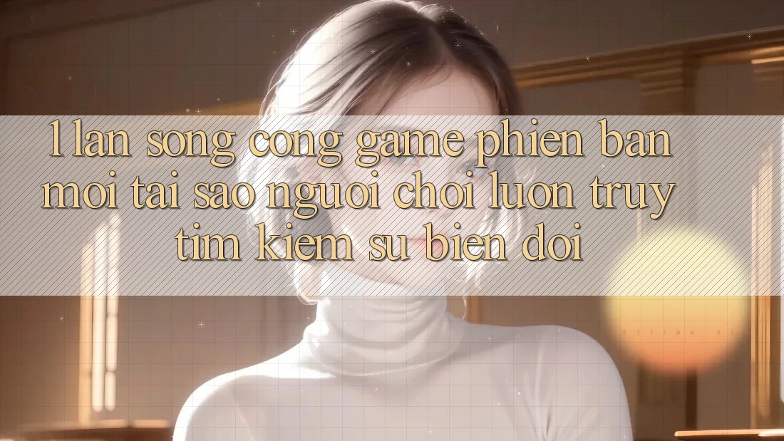 1. Làn Sóng Cổng Game Phiên bản mới: Tại Sao Người Chơi Luôn Truy tìm Kiếm Sự Biến đổi?