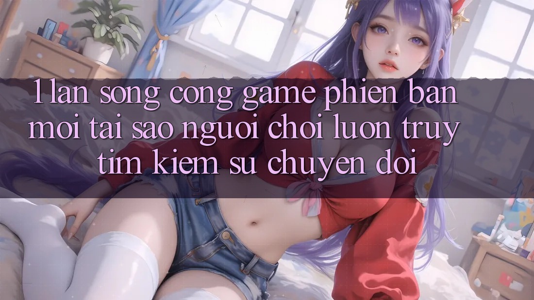 1. Làn Sóng Cổng Game Phiên bản mới: Tại Sao Người Chơi Luôn Truy tìm kiếm Sự Chuyển đổi?