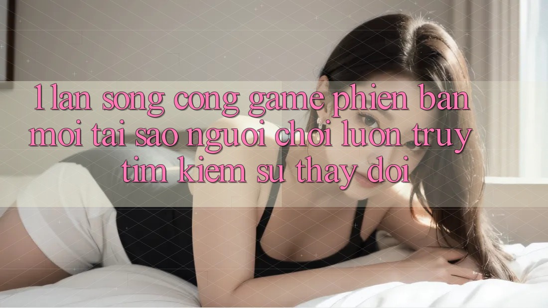 1. Làn Sóng Cổng Game Phiên bản mới: Tại Sao Người Chơi Luôn Truy tìm kiếm Sự Thay Đổi?