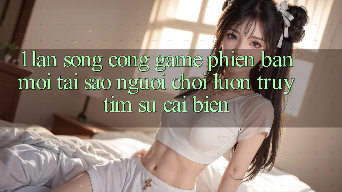 1. Làn Sóng Cổng Game Phiên bản mới: Tại Sao Người Chơi Luôn Truy tìm Sự Cải biến?