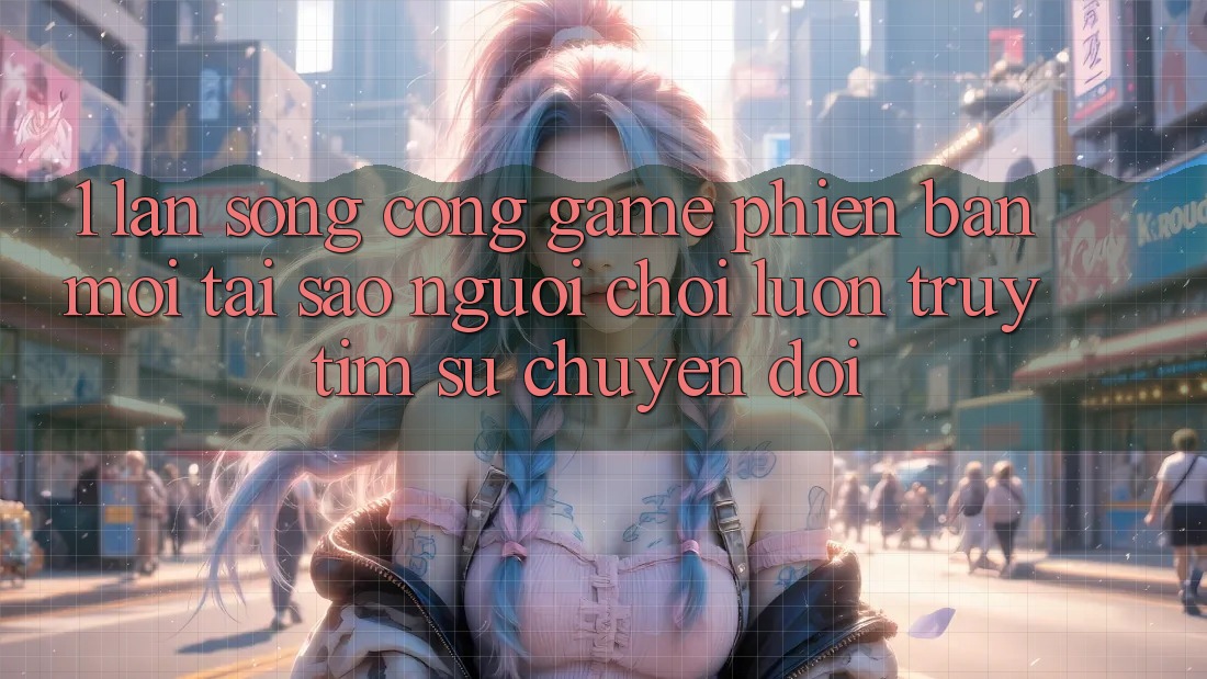1. Làn Sóng Cổng Game Phiên bản mới: Tại Sao Người Chơi Luôn Truy tìm Sự Chuyển đổi?