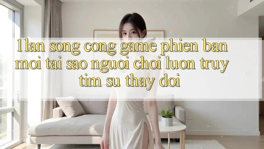 1. Làn Sóng Cổng Game Phiên bản mới: Tại Sao Người Chơi Luôn Truy tìm Sự Thay đổi?