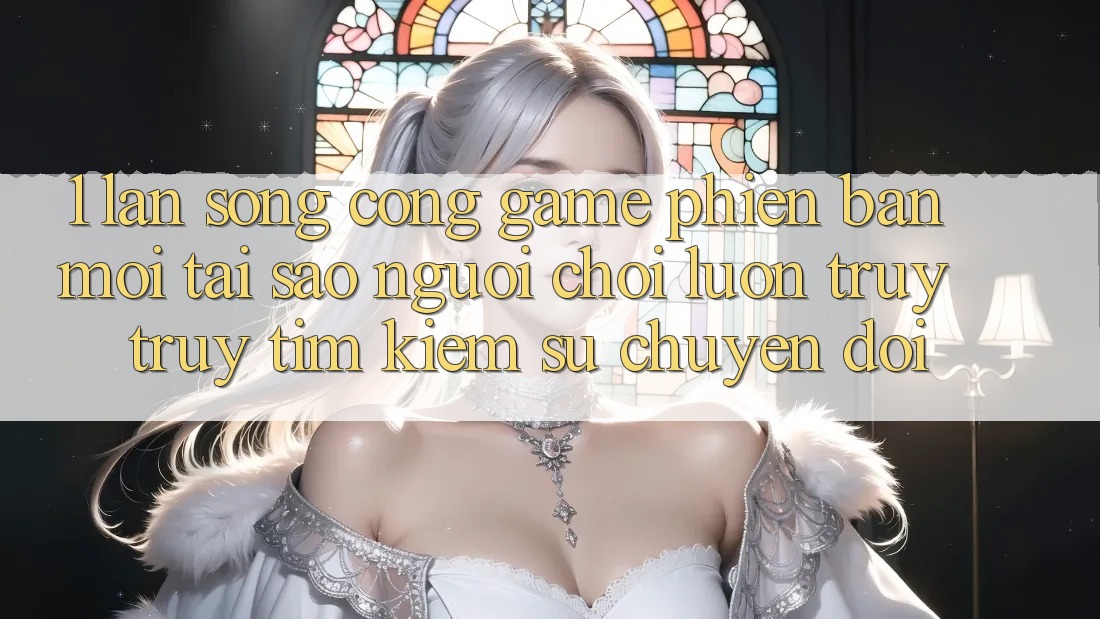 1. Làn Sóng Cổng Game Phiên bản mới: Tại Sao Người Chơi Luôn Truy truy tìm Kiếm Sự Chuyển đổi?