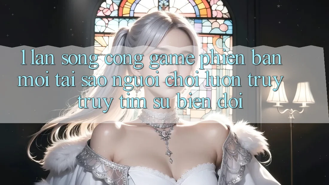 1. Làn Sóng Cổng Game Phiên bản mới: Tại Sao Người Chơi Luôn Truy truy tìm Sự Biến đổi?