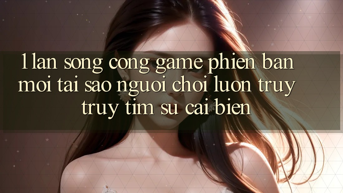 1. Làn Sóng Cổng Game Phiên bản mới: Tại Sao Người Chơi Luôn Truy truy tìm Sự Cải biến?