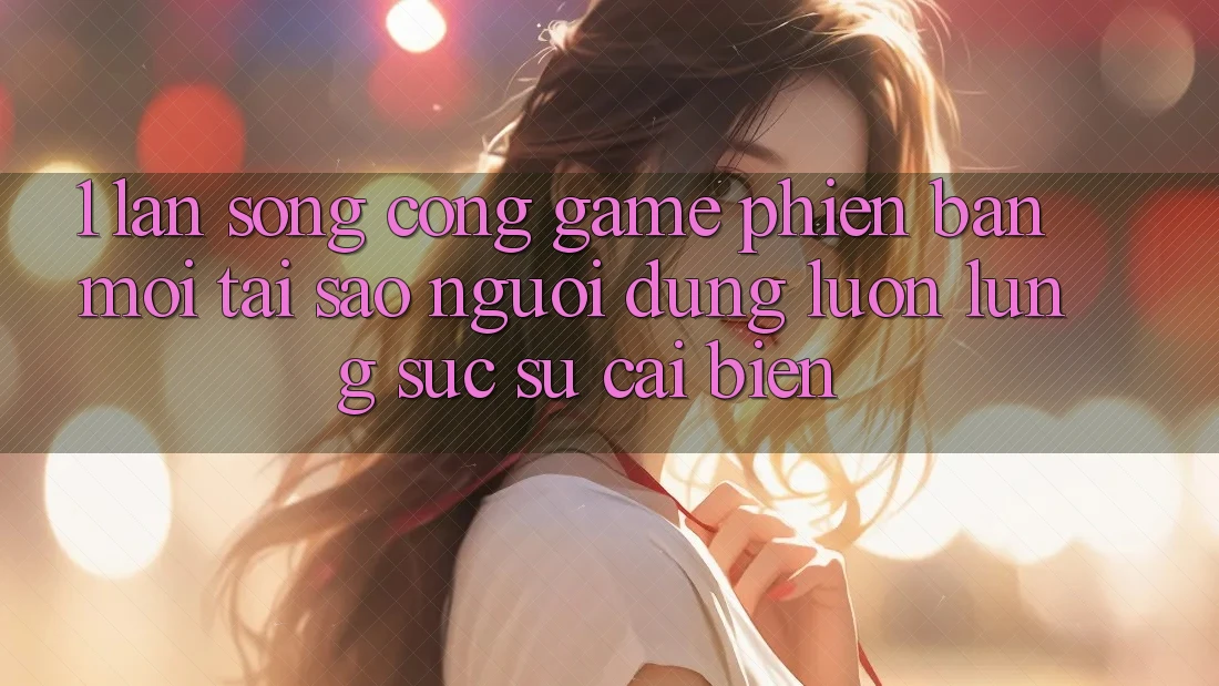 1. Làn Sóng Cổng Game Phiên bản mới: Tại Sao Người dùng Luôn Lùng sục Sự Cải biến?