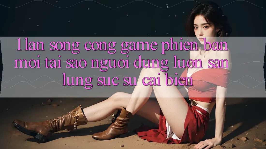 1. Làn Sóng Cổng Game Phiên bản mới: Tại Sao Người dùng Luôn Săn lùng sục Sự Cải biến?