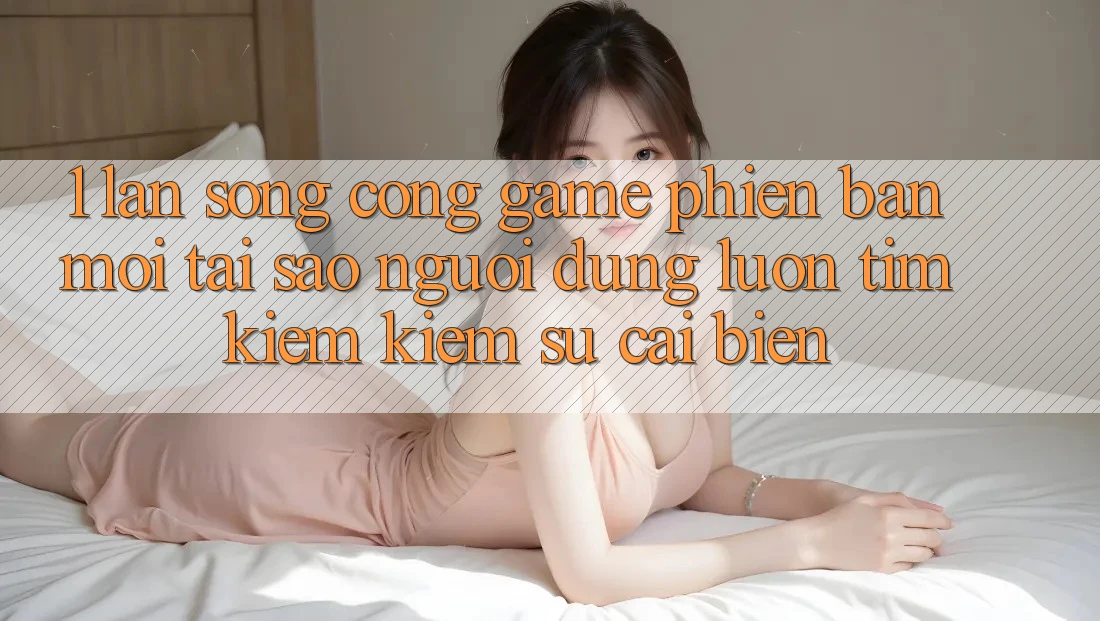 1. Làn Sóng Cổng Game Phiên bản mới: Tại Sao Người dùng Luôn Tìm kiếm Kiếm Sự Cải biến?