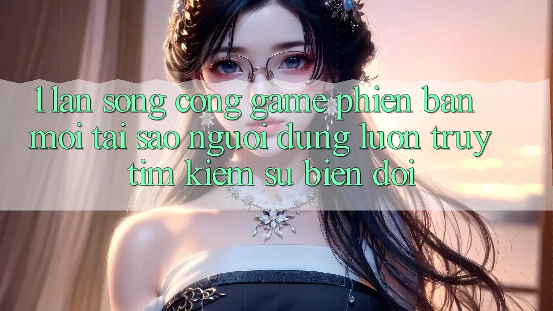 1. Làn Sóng Cổng Game Phiên bản mới: Tại Sao Người dùng Luôn Truy tìm Kiếm Sự Biến đổi?