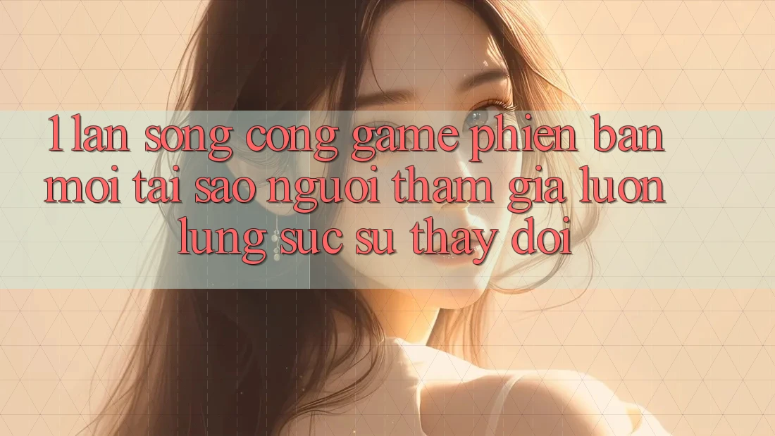 1. Làn Sóng Cổng Game Phiên bản mới: Tại Sao Người tham gia Luôn Lùng sục Sự Thay Đổi?
