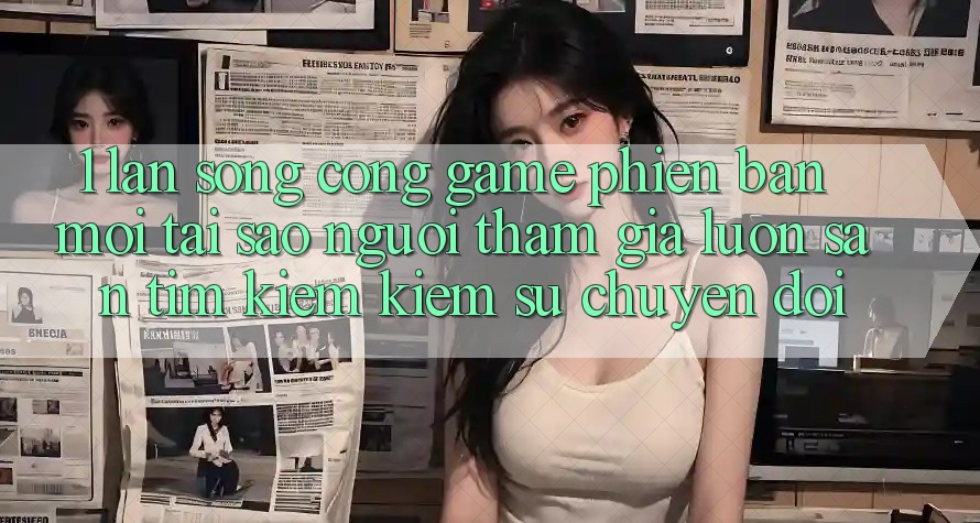 1. Làn Sóng Cổng Game Phiên bản mới: Tại Sao Người tham gia Luôn Săn tìm kiếm Kiếm Sự Chuyển đổi?