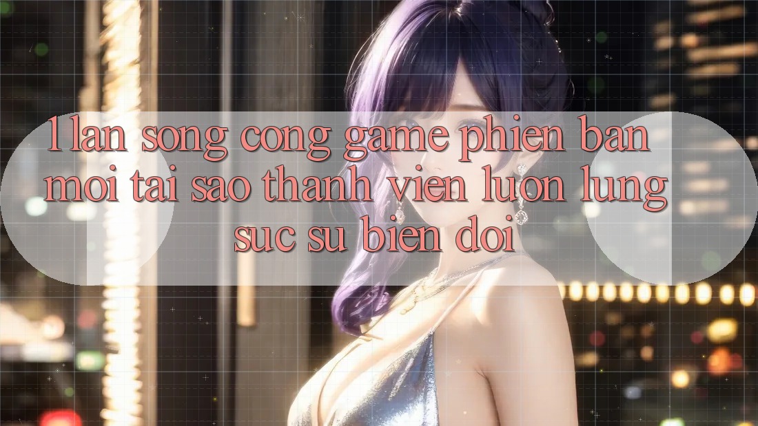 1. Làn Sóng Cổng Game Phiên bản mới: Tại Sao Thành viên Luôn Lùng sục Sự Biến đổi?