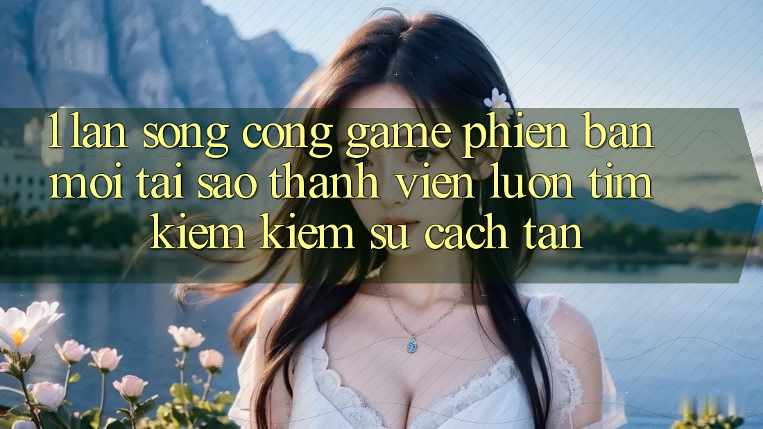 1. Làn Sóng Cổng Game Phiên bản mới: Tại Sao Thành viên Luôn Tìm kiếm Kiếm Sự Cách tân?