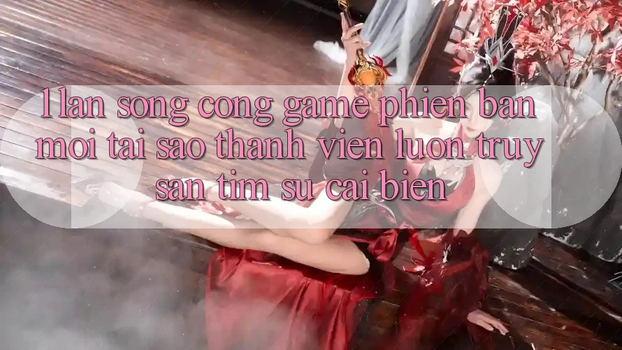 1. Làn Sóng Cổng Game Phiên bản mới: Tại Sao Thành viên Luôn Truy săn tìm Sự Cải biến?