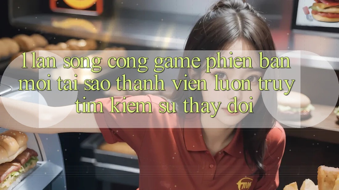 1. Làn Sóng Cổng Game Phiên bản mới: Tại Sao Thành viên Luôn Truy tìm Kiếm Sự Thay Đổi?