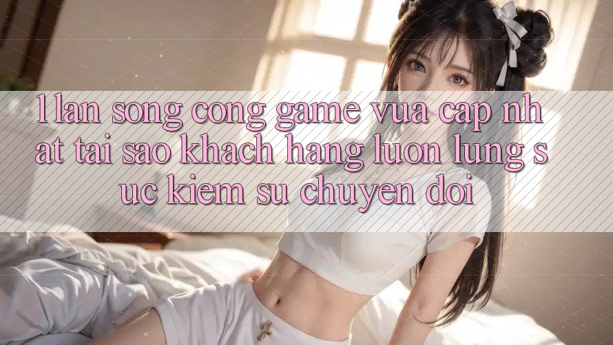 1. Làn Sóng Cổng Game Vừa cập nhật: Tại Sao Khách hàng Luôn Lùng sục Kiếm Sự Chuyển đổi?