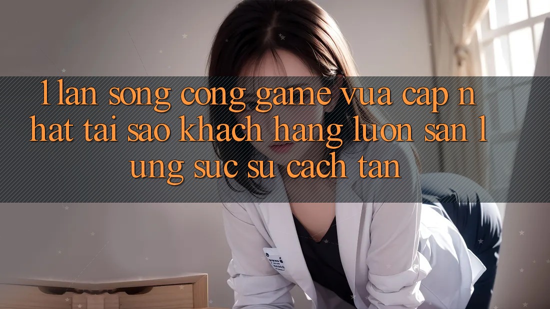 1. Làn Sóng Cổng Game Vừa cập nhật: Tại Sao Khách hàng Luôn Săn lùng sục Sự Cách tân?