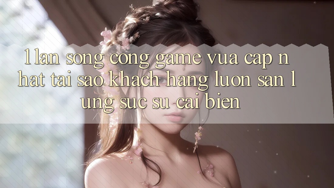 1. Làn Sóng Cổng Game Vừa cập nhật: Tại Sao Khách hàng Luôn Săn lùng sục Sự Cải biến?