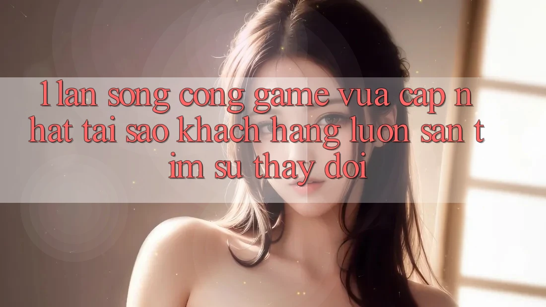 1. Làn Sóng Cổng Game Vừa cập nhật: Tại Sao Khách hàng Luôn Săn tìm Sự Thay Đổi?