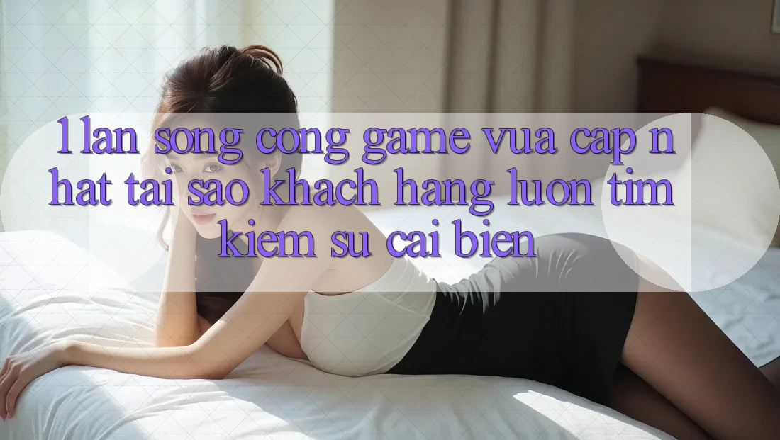 1. Làn Sóng Cổng Game Vừa cập nhật: Tại Sao Khách hàng Luôn Tìm Kiếm Sự Cải biến?