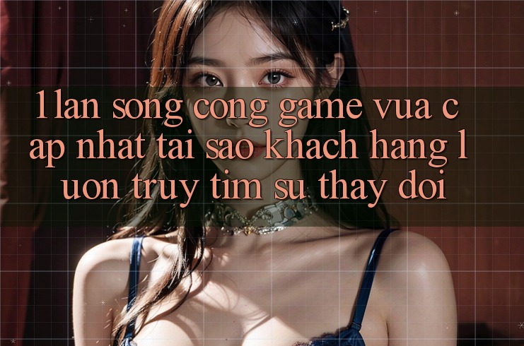 1. Làn Sóng Cổng Game Vừa cập nhật: Tại Sao Khách hàng Luôn Truy tìm Sự Thay Đổi?