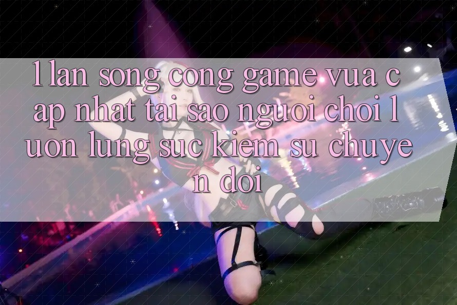 1. Làn Sóng Cổng Game Vừa cập nhật: Tại Sao Người Chơi Luôn Lùng sục kiếm Sự Chuyển đổi?