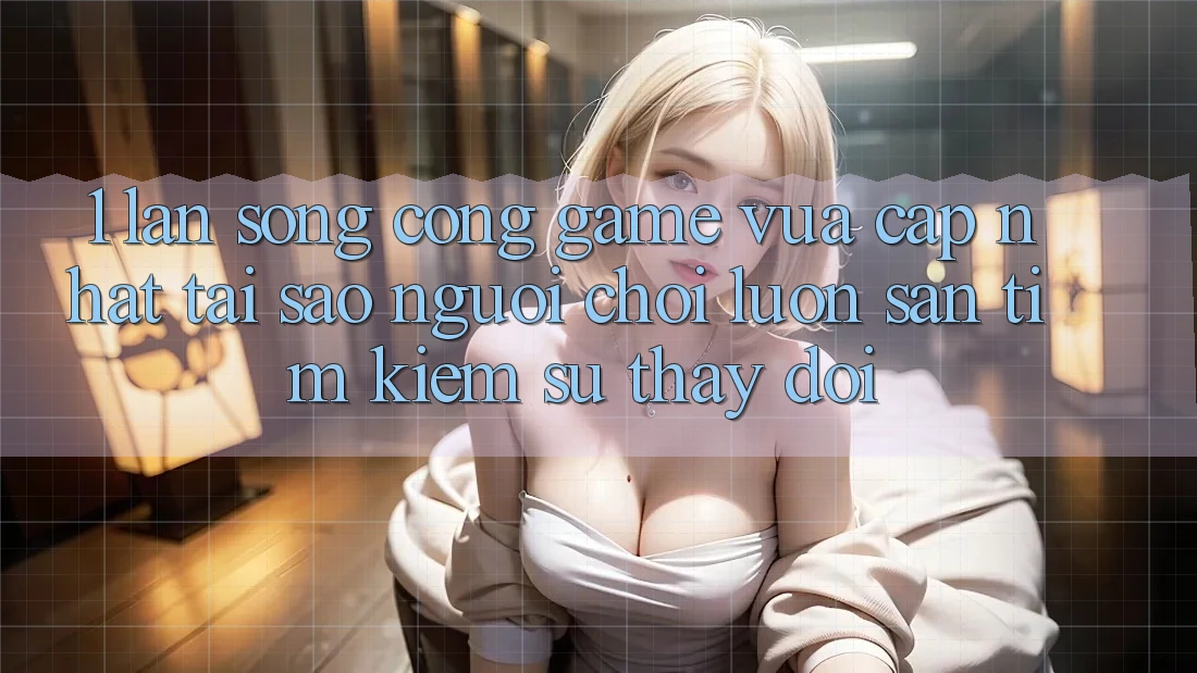 1. Làn Sóng Cổng Game Vừa cập nhật: Tại Sao Người Chơi Luôn Săn tìm Kiếm Sự Thay Đổi?