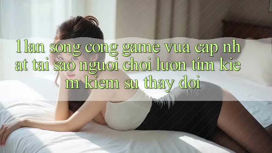 1. Làn Sóng Cổng Game Vừa cập nhật: Tại Sao Người chơi Luôn Tìm kiếm Kiếm Sự Thay Đổi?