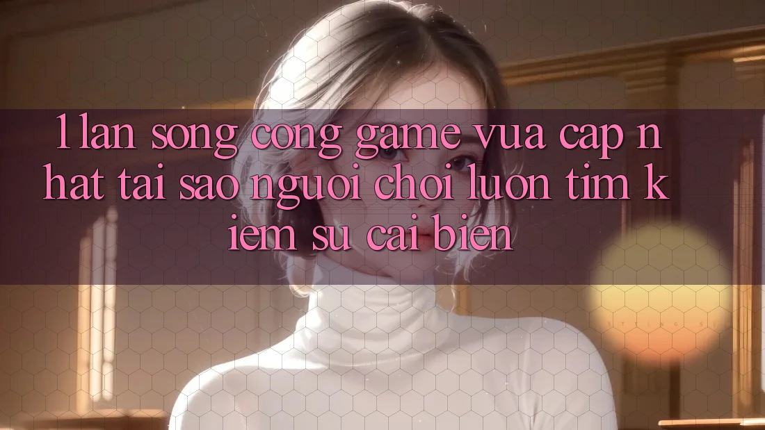 1. Làn Sóng Cổng Game Vừa cập nhật: Tại Sao Người Chơi Luôn Tìm Kiếm Sự Cải biến?