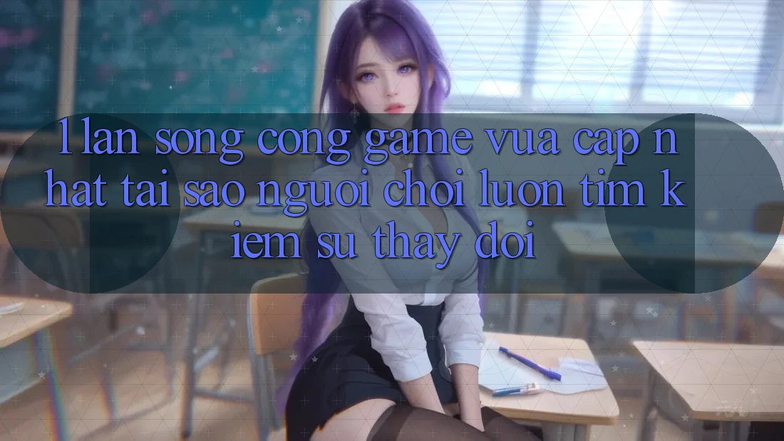 1. Làn Sóng Cổng Game Vừa cập nhật: Tại Sao Người Chơi Luôn Tìm Kiếm Sự Thay Đổi?
