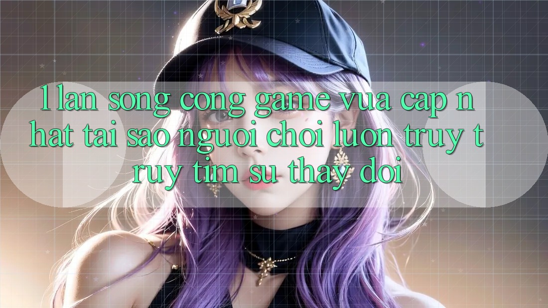 1. Làn Sóng Cổng Game Vừa cập nhật: Tại Sao Người Chơi Luôn Truy truy tìm Sự Thay Đổi?