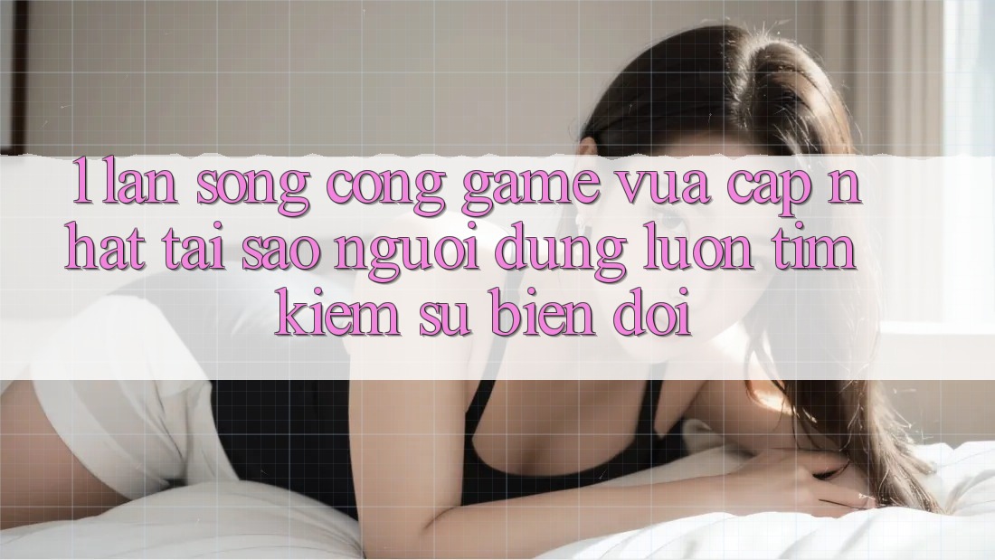 1. Làn Sóng Cổng Game Vừa cập nhật: Tại Sao Người dùng Luôn Tìm Kiếm Sự Biến đổi?