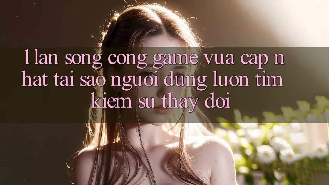 1. Làn Sóng Cổng Game Vừa cập nhật: Tại Sao Người dùng Luôn Tìm Kiếm Sự Thay Đổi?