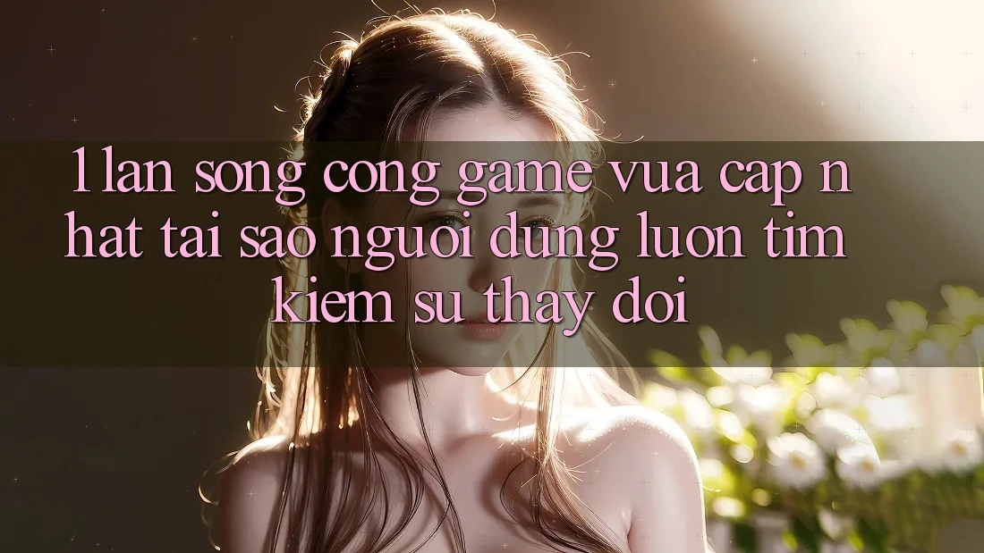 1. Làn Sóng Cổng Game Vừa cập nhật: Tại Sao Người dùng Luôn Tìm Kiếm Sự Thay Đổi?