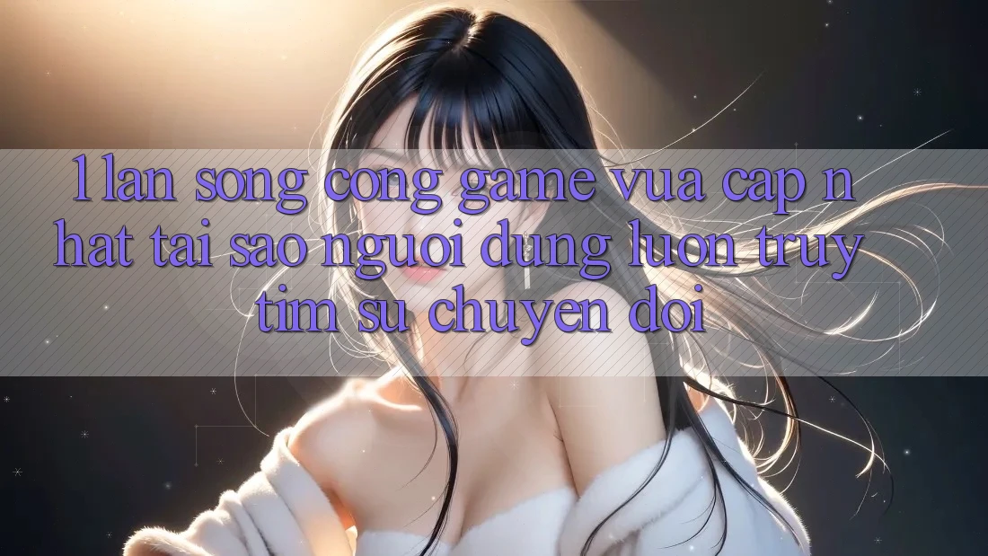 1. Làn Sóng Cổng Game Vừa cập nhật: Tại Sao Người dùng Luôn Truy tìm Sự Chuyển đổi?