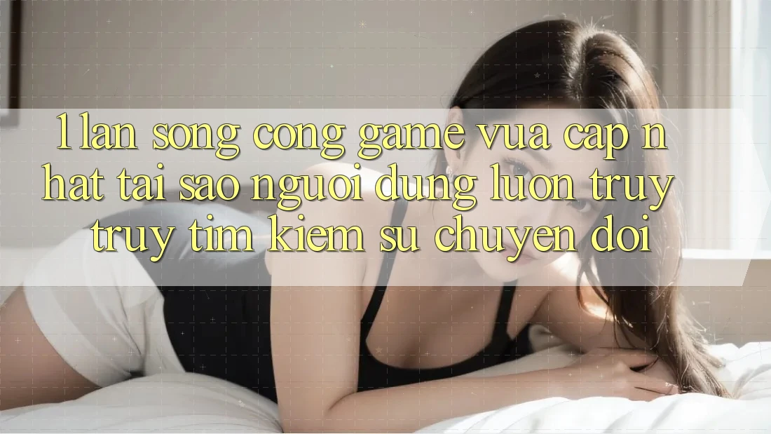 1. Làn Sóng Cổng Game Vừa cập nhật: Tại Sao Người dùng Luôn Truy truy tìm Kiếm Sự Chuyển đổi?