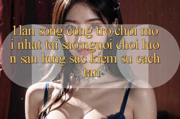 1. Làn Sóng Cổng Trò chơi Mới nhất: Tại Sao Người Chơi Luôn Săn lùng sục Kiếm Sự Cách tân?