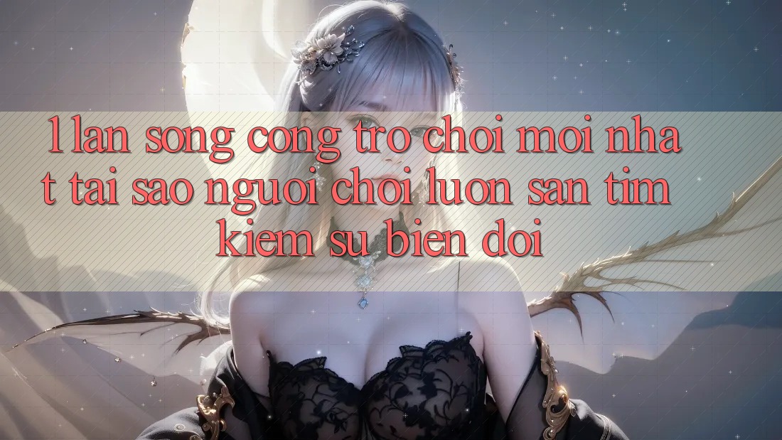 1. Làn Sóng Cổng Trò chơi Mới nhất: Tại Sao Người Chơi Luôn Săn tìm kiếm Sự Biến đổi?