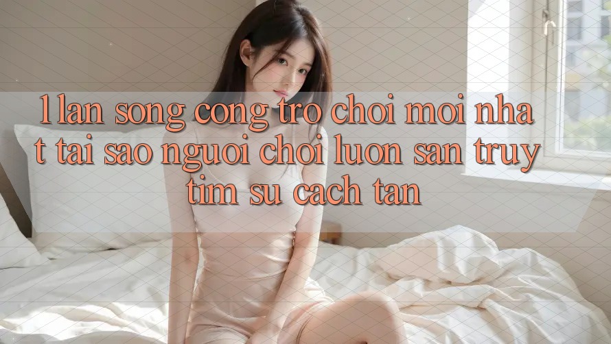1. Làn Sóng Cổng Trò chơi Mới nhất: Tại Sao Người Chơi Luôn Săn truy tìm Sự Cách tân?