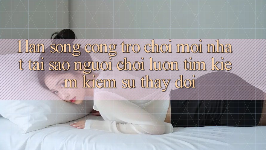 1. Làn Sóng Cổng Trò chơi Mới nhất: Tại Sao Người Chơi Luôn Tìm kiếm Kiếm Sự Thay Đổi?