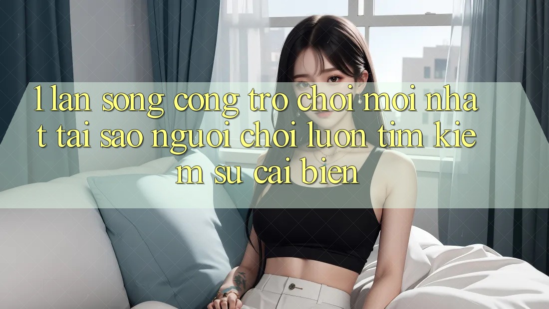 1. Làn Sóng Cổng Trò chơi Mới nhất: Tại Sao Người Chơi Luôn Tìm Kiếm Sự Cải biến?