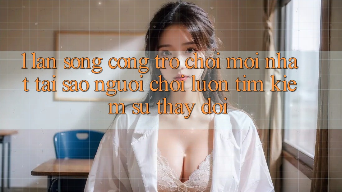 1. Làn Sóng Cổng Trò chơi Mới nhất: Tại Sao Người Chơi Luôn Tìm kiếm Sự Thay Đổi?