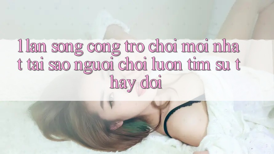 1. Làn Sóng Cổng Trò chơi Mới nhất: Tại Sao Người Chơi Luôn Tìm Sự Thay Đổi?