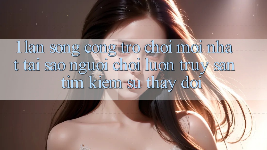 1. Làn Sóng Cổng Trò chơi Mới nhất: Tại Sao Người Chơi Luôn Truy săn tìm Kiếm Sự Thay Đổi?